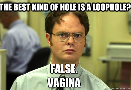 The best kind of hole is a loophole? False.
Vagina - The best kind of hole is a loophole? False.
Vagina  Schrute