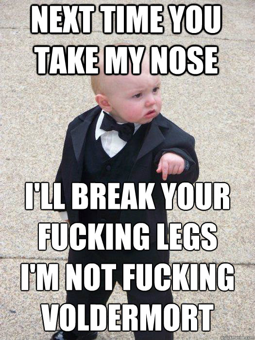 Next time you take my nose I'll break your fucking legs
I'm not fucking Voldermort   Baby Godfather