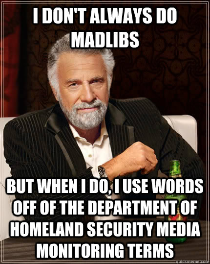 I don't always do Madlibs but when I do, I use words off of the Department of Homeland Security Media Monitoring Terms  The Most Interesting Man In The World