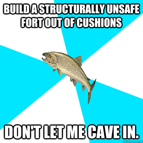 Build a structurally unsafe fort out of cushions Don't let me cave in. - Build a structurally unsafe fort out of cushions Don't let me cave in.  Pop Punk Trout