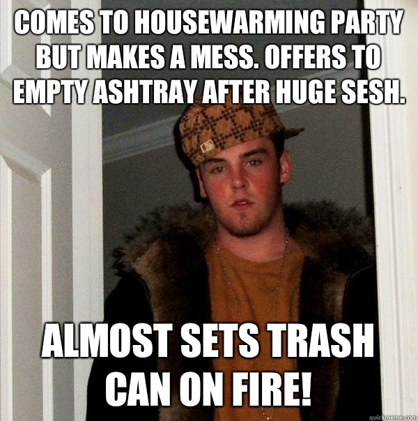 Comes to housewarming party but makes a mess. Offers to empty ashtray after huge sesh.  Almost sets trash can on fire!  Scumbag Steve