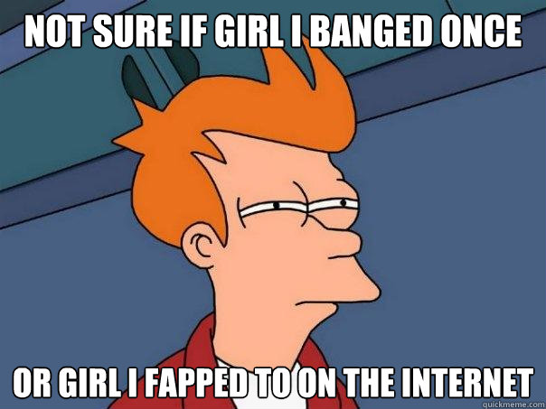 not sure if girl i banged once or girl i fapped to on the internet  Futurama Fry