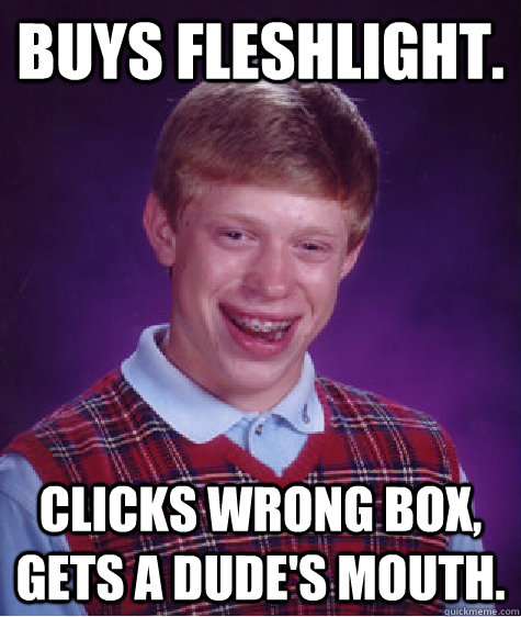 Buys fleshlight. Clicks wrong box, gets a dude's mouth. - Buys fleshlight. Clicks wrong box, gets a dude's mouth.  Bad Luck Brian