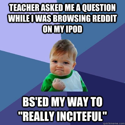 Teacher asked me a question while i was browsing reddit on my ipod bs'ed my way to 