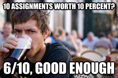 10 assignments worth 10 percent? 6/10, good enough - 10 assignments worth 10 percent? 6/10, good enough  Lazy College Senior