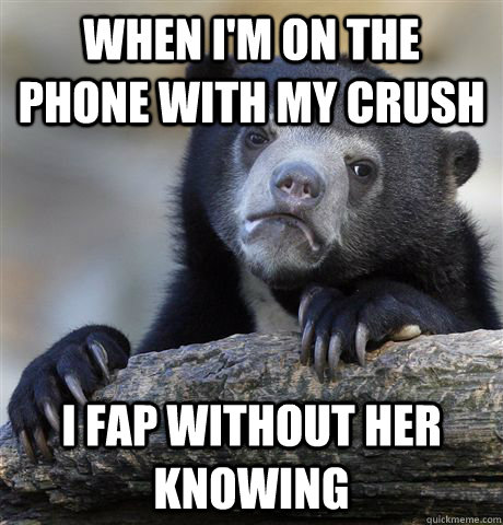 When I'm on the phone with my crush I fap without her knowing   Confession Bear