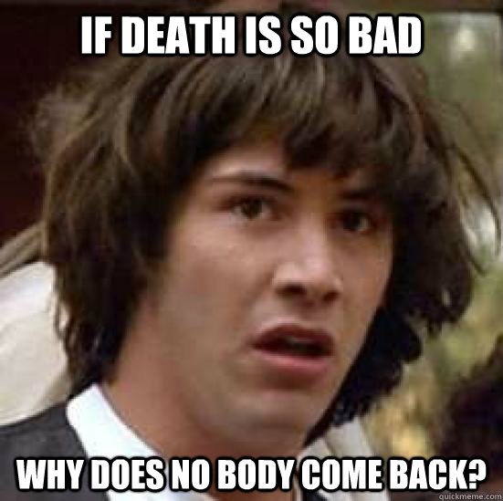 If death is so bad why does no body come back?  conspiracy keanu