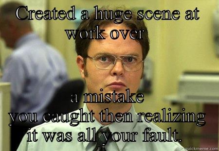 Coworker freak out - CREATED A HUGE SCENE AT WORK OVER  A MISTAKE YOU CAUGHT THEN REALIZING IT WAS ALL YOUR FAULT.  Schrute