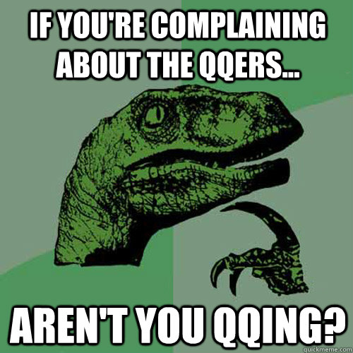 If you're complaining about the QQers... Aren't you qqing?  Philosoraptor