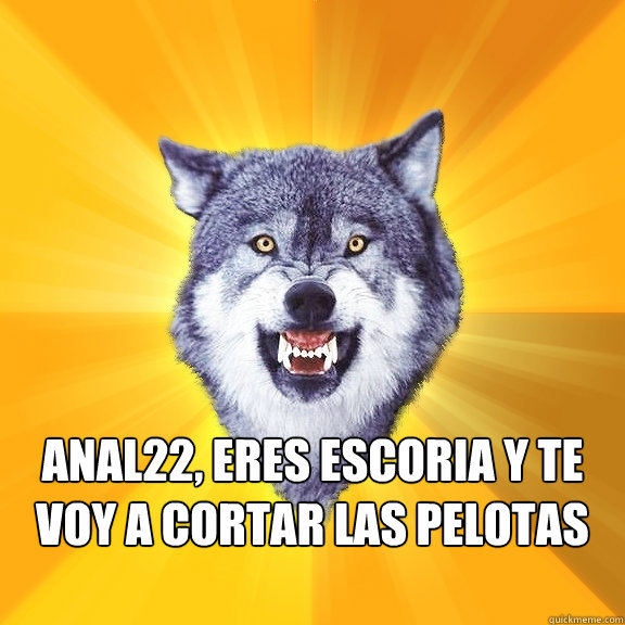  ANAL22, ERES ESCORIA Y TE VOY A CORTAR LAS PELOTAS CANSINO DE LOS COJONES  Courage Wolf