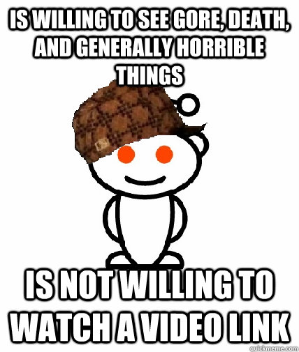 Is willing to see gore, death, and generally horrible things Is not willing to watch a video link - Is willing to see gore, death, and generally horrible things Is not willing to watch a video link  Scumbag Redditor