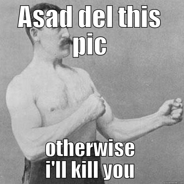 ASAD DEL THIS PIC OTHERWISE I'LL KILL YOU overly manly man