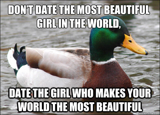 Don’t date the most beautiful girl in the world,  date the girl who makes your world the most beautiful  Actual Advice Mallard