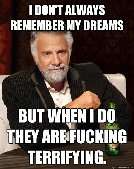 I don't always remember my dreams but when I do they are fucking terrifying.  The Most Interesting Man In The World