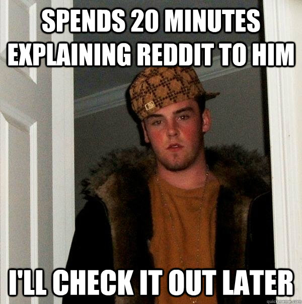 spends 20 minutes explaining Reddit to him I'll check it out later  Scumbag Steve