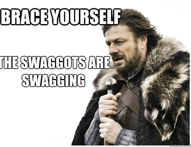 BRACE YOURSELF THE SWAGGOTS ARE       SWAGGING - BRACE YOURSELF THE SWAGGOTS ARE       SWAGGING  Imminent Ned