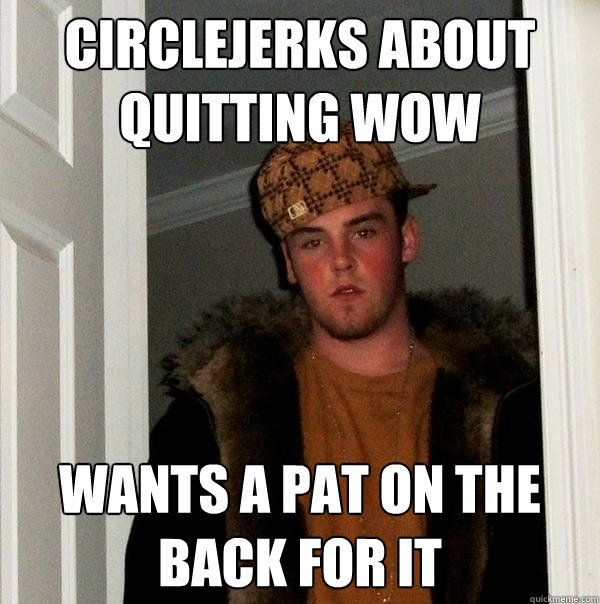 Circlejerks about quitting wow wants a pat on the back for it  Scumbag Steve