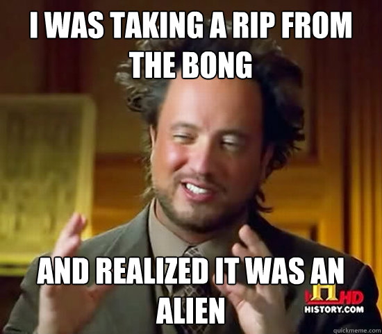 I was taking a rip from the bong and realized it was an alien - I was taking a rip from the bong and realized it was an alien  Ancient Aliens