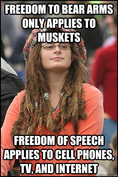 FREEDOM TO BEAR ARMS ONLY APPLIES TO MUSKETS FREEDOM OF SPEECH APPLIES TO CELL PHONES, TV, AND INTERNET - FREEDOM TO BEAR ARMS ONLY APPLIES TO MUSKETS FREEDOM OF SPEECH APPLIES TO CELL PHONES, TV, AND INTERNET  College Liberal