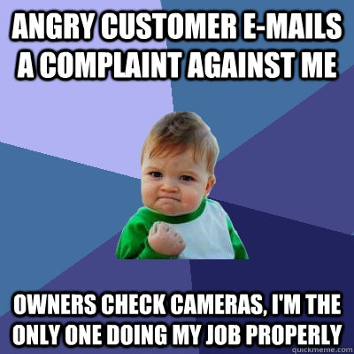 Angry Customer e-mails a complaint against me  Owners check cameras, I'm the only one doing my job properly  Success Kid