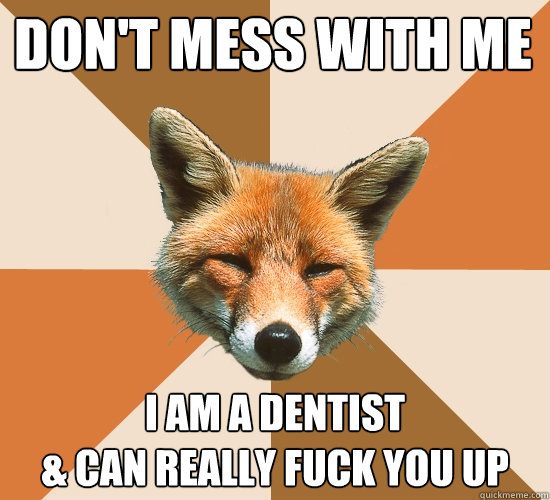 don't mess with me I am a dentist
& can really fuck you up  Condescending Fox