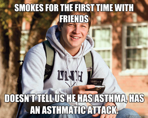 smokes for the first time with friends doesn't tell us he has asthma, has an asthmatic attack.  College Freshman