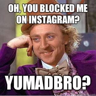 Oh, you blocked me on Instagram? YUMADBRO? - Oh, you blocked me on Instagram? YUMADBRO?  Condescending Wonka