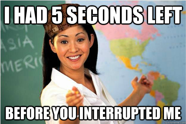 I had 5 seconds left before you interrupted me  Scumbag Teacher