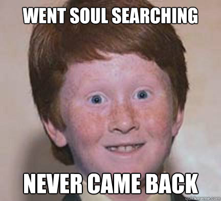 Went soul searching Never came back  Over Confident Ginger