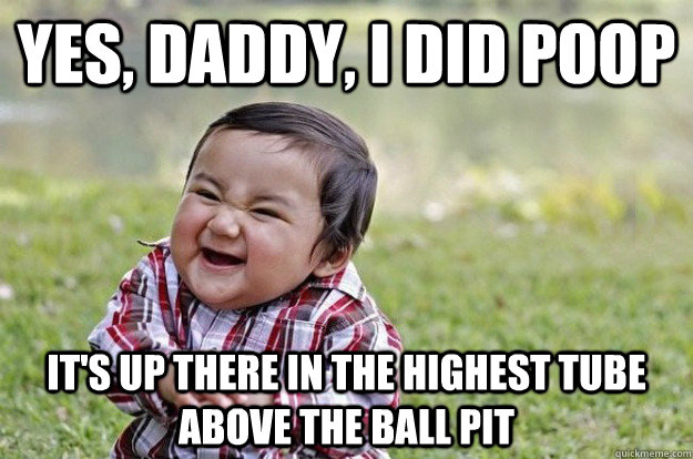 Yes, daddy, I did poop It's up there in the highest tube above the ball pit  Evil Toddler