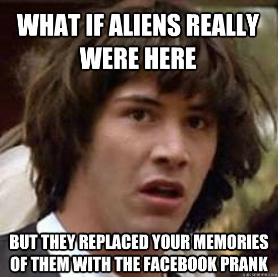 What if aliens really were here but they replaced your memories of them with the Facebook prank - What if aliens really were here but they replaced your memories of them with the Facebook prank  conspiracy keanu