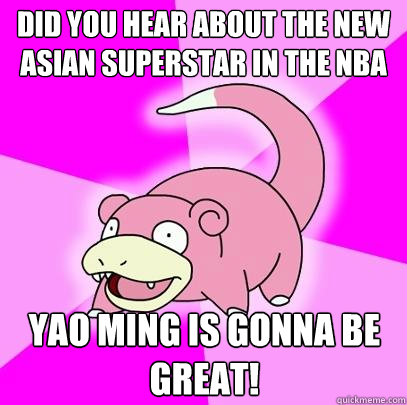 Did you hear about the new asian superstar in the nba yao ming is gonna be great!  Slowpoke