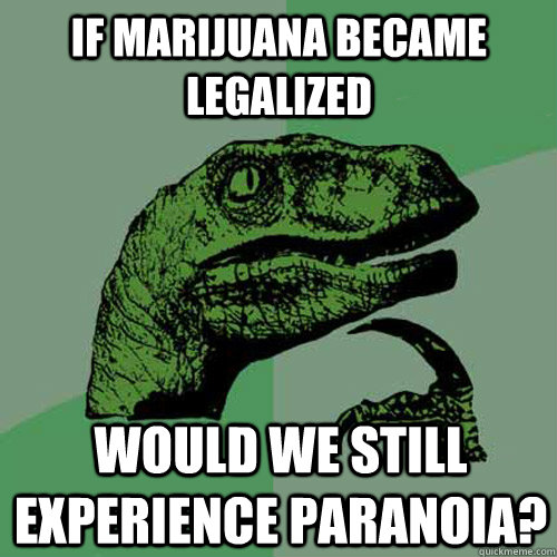 If marijuana became legalized Would we still experience paranoia?  - If marijuana became legalized Would we still experience paranoia?   Philosoraptor