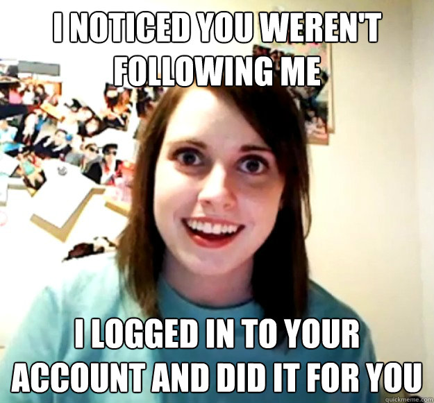 I noticed you weren't following me I logged in to your account and did it for you - I noticed you weren't following me I logged in to your account and did it for you  Overly Attached Girlfriend