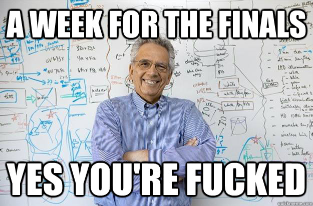 A week for the finals yes you're fucked  Engineering Professor