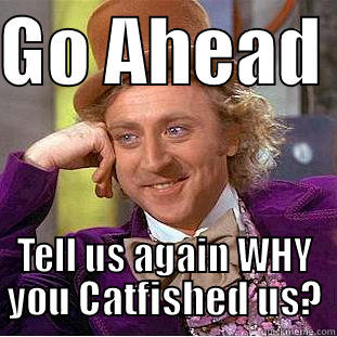 GO AHEAD  TELL US AGAIN WHY YOU CATFISHED US? Condescending Wonka