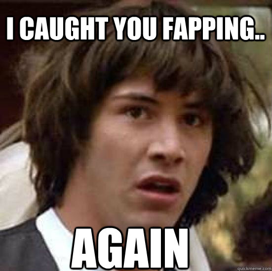 AGAIN I caught you fapping..  conspiracy keanu