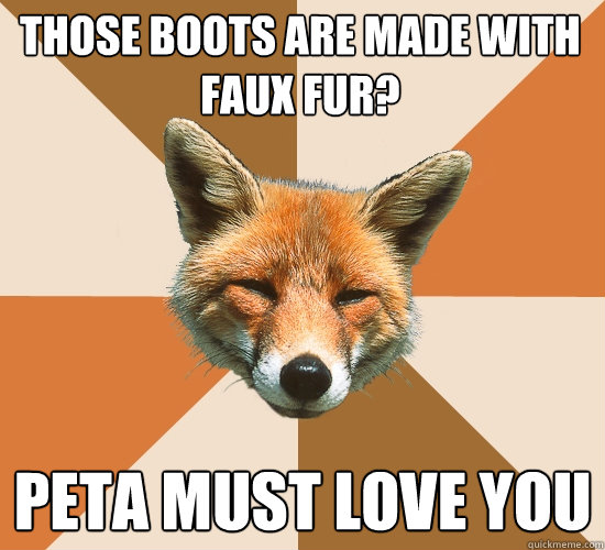 Those boots are made with faux fur? peta must love you  Condescending Fox