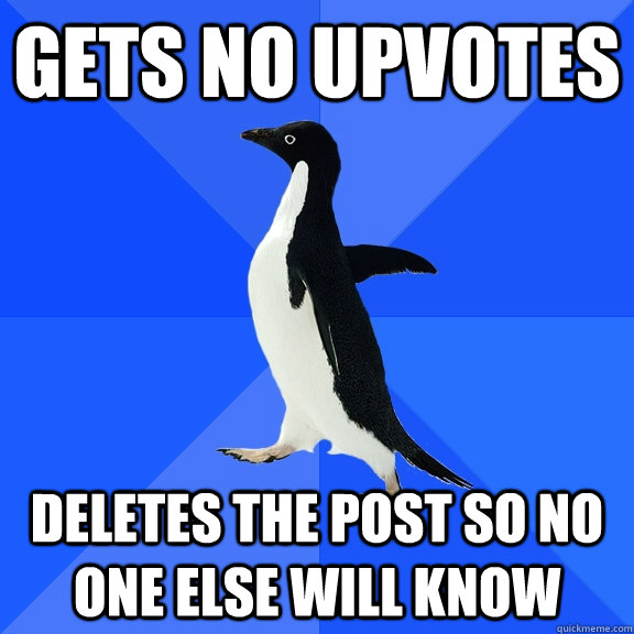 Gets no upvotes deletes the post so no one else will know  Socially Awkward Penguin