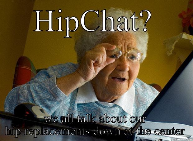 HipChat Replacement - HIPCHAT? WE ALL TALK ABOUT OUR HIP REPLACEMENTS DOWN AT THE CENTER Grandma finds the Internet