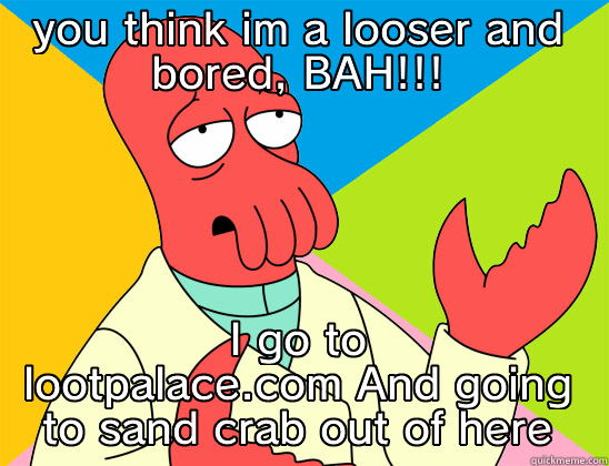 YOU THINK IM A LOOSER AND BORED, BAH!!! I GO TO LOOTPALACE.COM AND GOING TO SAND CRAB OUT OF HERE Futurama Zoidberg 