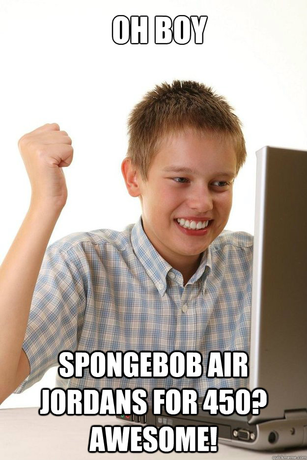 Oh boy spongebob air jordans for 450? awesome! - Oh boy spongebob air jordans for 450? awesome!  first time internet kid