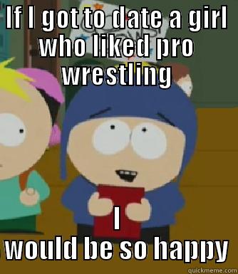 IF I GOT TO DATE A GIRL WHO LIKED PRO WRESTLING I WOULD BE SO HAPPY Craig - I would be so happy