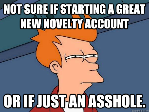 Not sure if starting a great new novelty account Or if just an asshole.  Futurama Fry