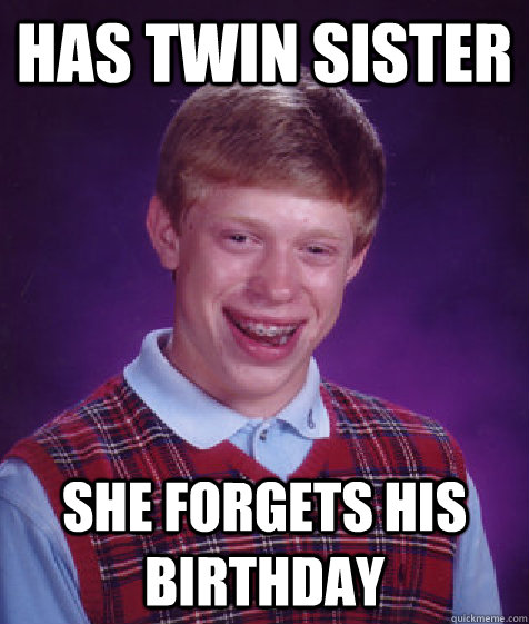 has twin sister she forgets his birthday  Bad Luck Brian