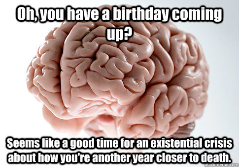 Oh, you have a birthday coming up? Seems like a good time for an existential crisis about how you're another year closer to death.  Scumbag Brain