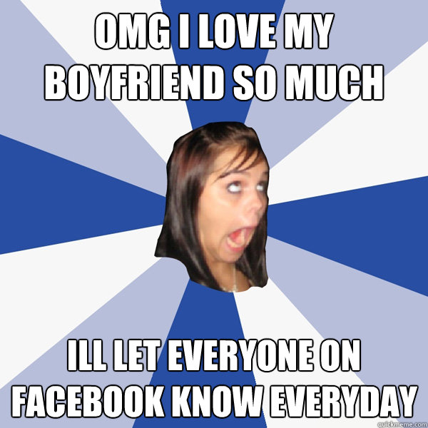 OMG i love my boyfriend so much ill let everyone on facebook know everyday  Annoying Facebook Girl