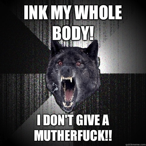 Ink My Whole Body! I Don't Give A Mutherfuck!!  Insanity Wolf