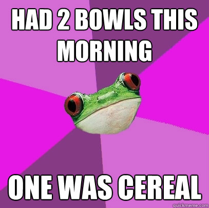 had 2 bowls this morning one was cereal  Foul Bachelorette Frog