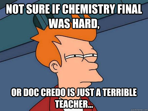 Not sure if Chemistry final was hard,  or Doc Credo is just a terrible teacher...  Futurama Fry